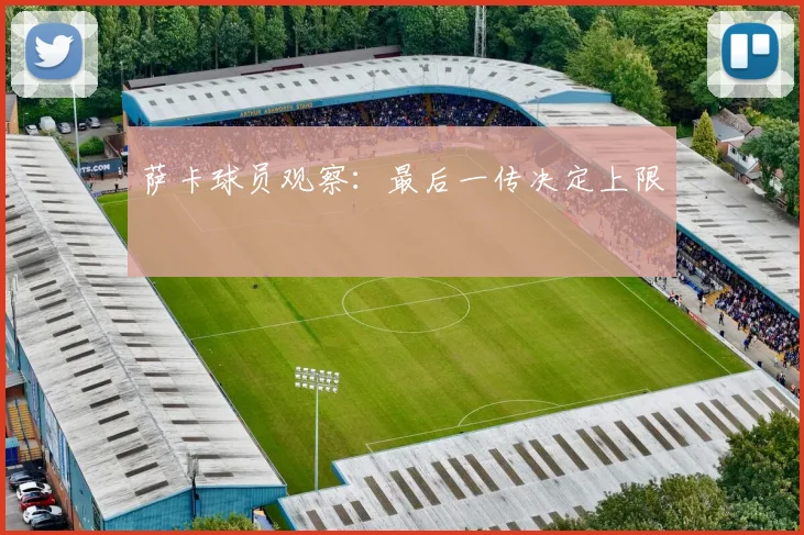 萨卡球员观察：最后一传决定上限