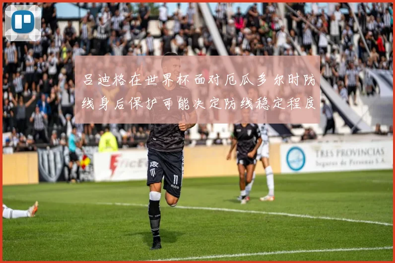 吕迪格在世界杯面对厄瓜多尔时防线身后保护可能决定防线稳定程度