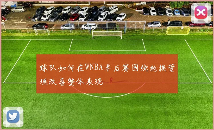 球队如何在WNBA季后赛围绕轮换管理改善整体表现