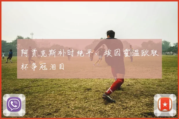 阿贾克斯补时绝平,埃因霍温欧联杯争冠泪目