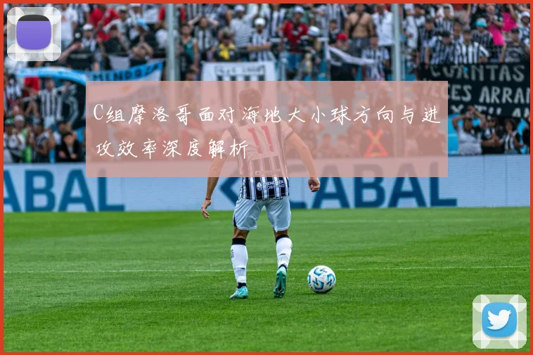 C组摩洛哥面对海地大小球方向与进攻效率深度解析