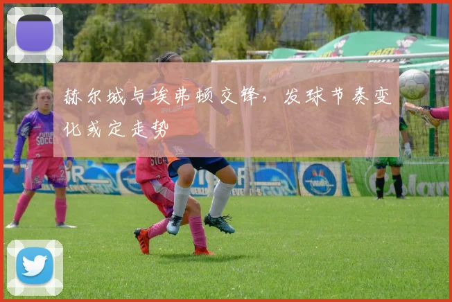 赫尔城与埃弗顿交锋，发球节奏变化或定走势