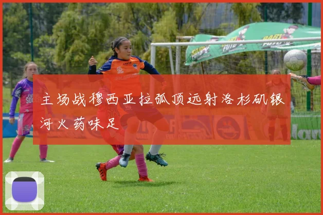 主场战穆西亚拉弧顶远射洛杉矶银河火药味足