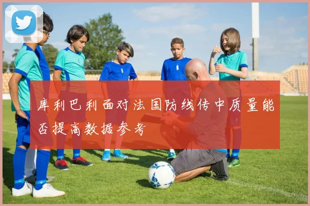 库利巴利面对法国防线传中质量能否提高数据参考