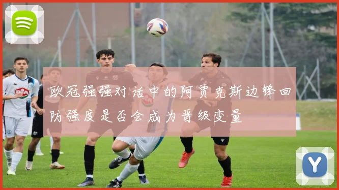 欧冠强强对话中的阿贾克斯边锋回防强度是否会成为晋级变量