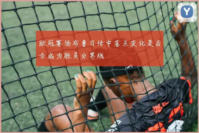 欧冠赛场布鲁日传中落点变化是否会成为胜负分界线