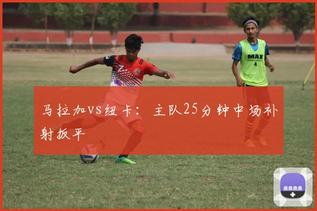 马拉加vs纽卡：主队25分钟中场补射扳平