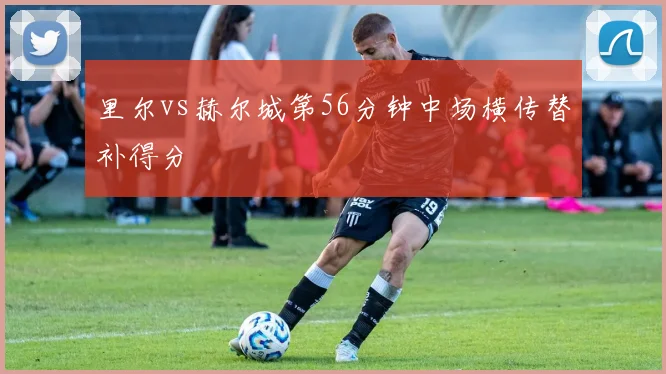 里尔vs赫尔城第56分钟中场横传替补得分