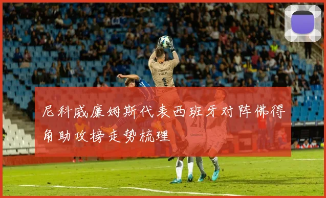 尼科威廉姆斯代表西班牙对阵佛得角助攻榜走势梳理