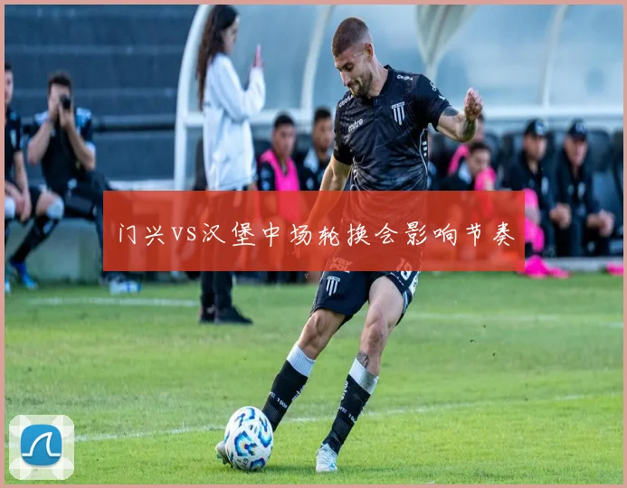 门兴vs汉堡中场轮换会影响节奏