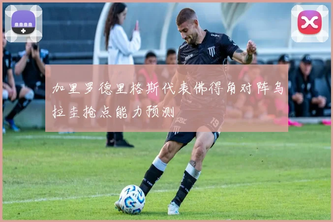 加里罗德里格斯代表佛得角对阵乌拉圭抢点能力预测