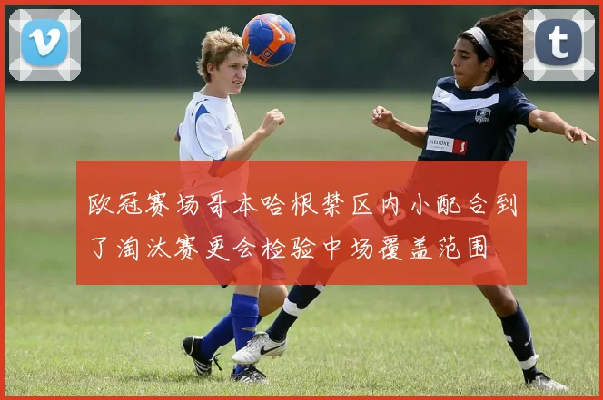 欧冠赛场哥本哈根禁区内小配合到了淘汰赛更会检验中场覆盖范围