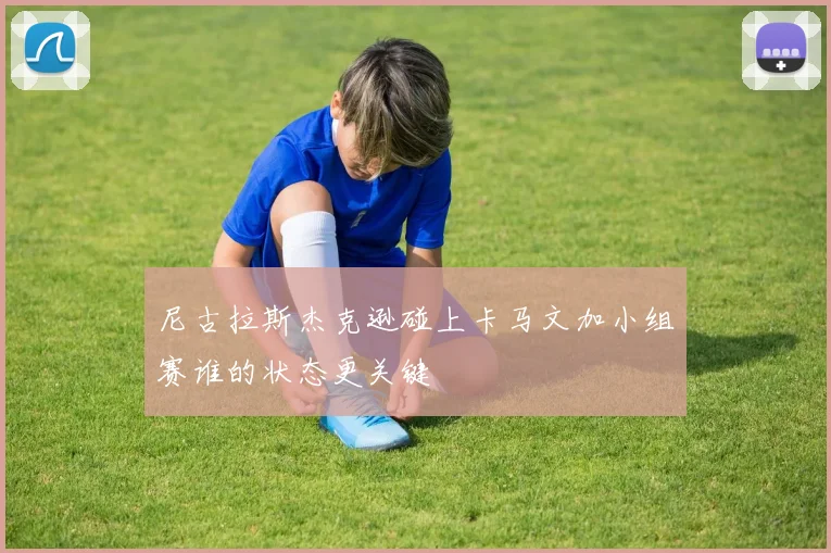 尼古拉斯杰克逊碰上卡马文加小组赛谁的状态更关键