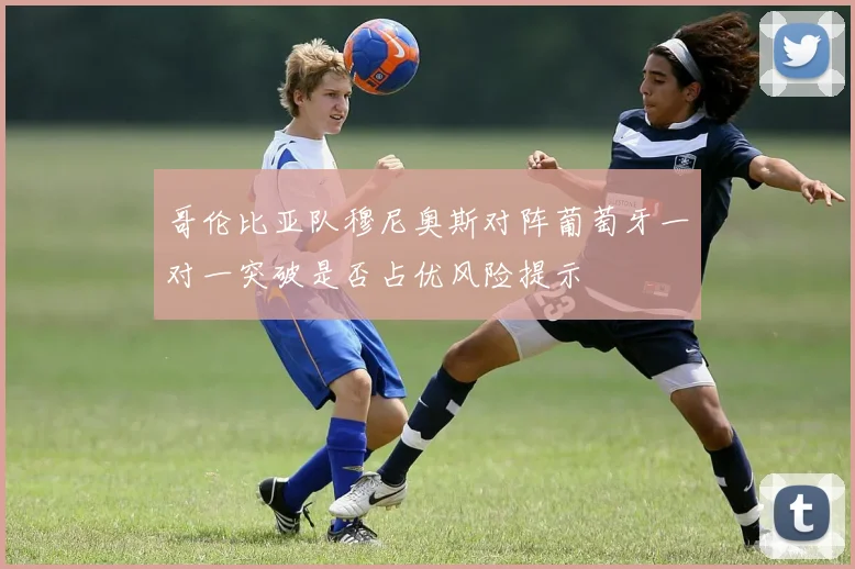 哥伦比亚队穆尼奥斯对阵葡萄牙一对一突破是否占优风险提示