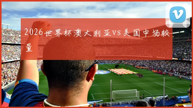 2026世界杯澳大利亚vs美国中场较量