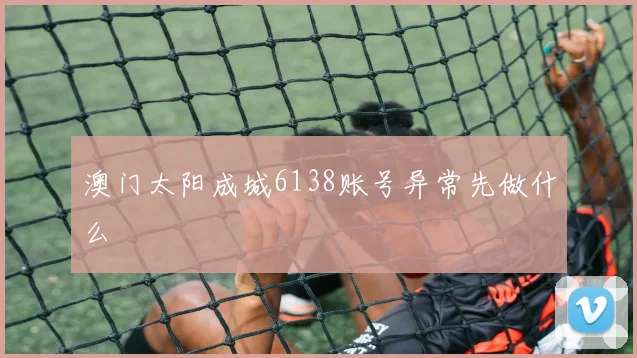 澳门太阳成城6138账号异常先做什么