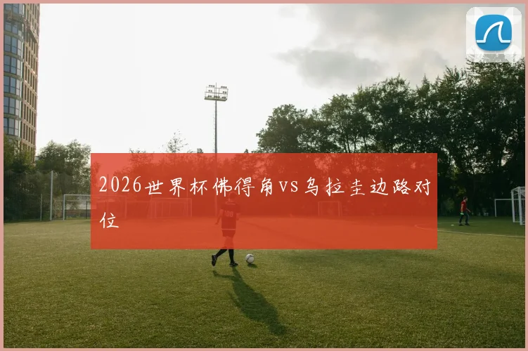 2026世界杯佛得角vs乌拉圭边路对位