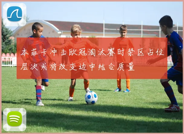 本菲卡冲击欧冠淘汰赛时禁区占位层次或将改变边中结合质量