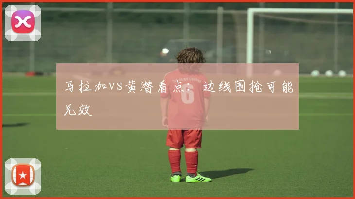 马拉加vs黄潜看点：边线围抢可能见效