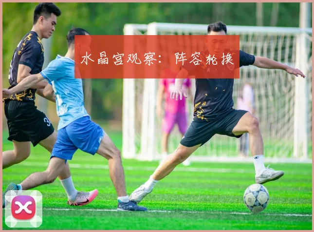 水晶宫观察:阵容轮换