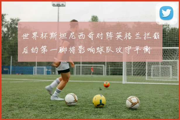 世界杯斯坦尼西奇对阵英格兰拦截后的第一脚将影响球队攻守平衡