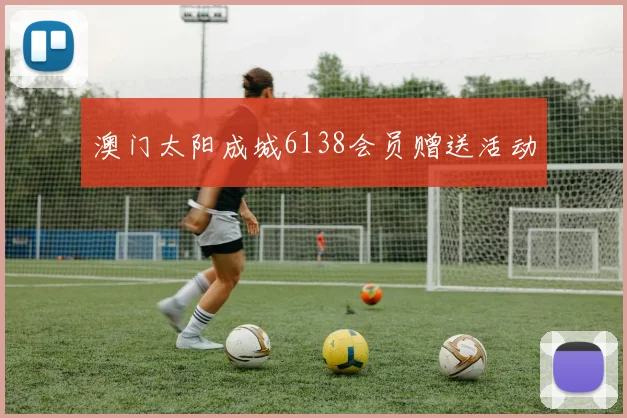 澳门太阳成城6138会员赠送活动