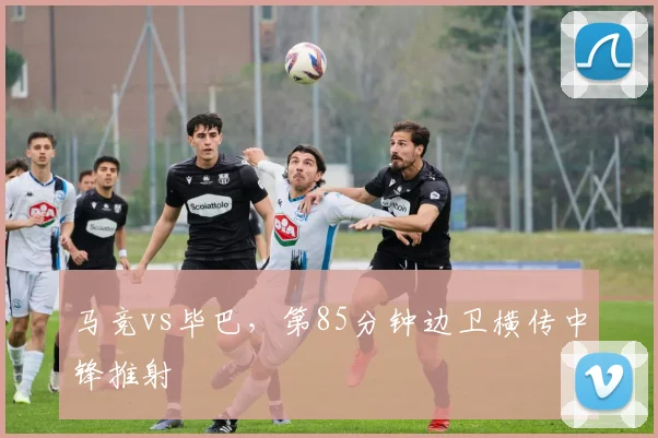 马竞vs毕巴，第85分钟边卫横传中锋推射