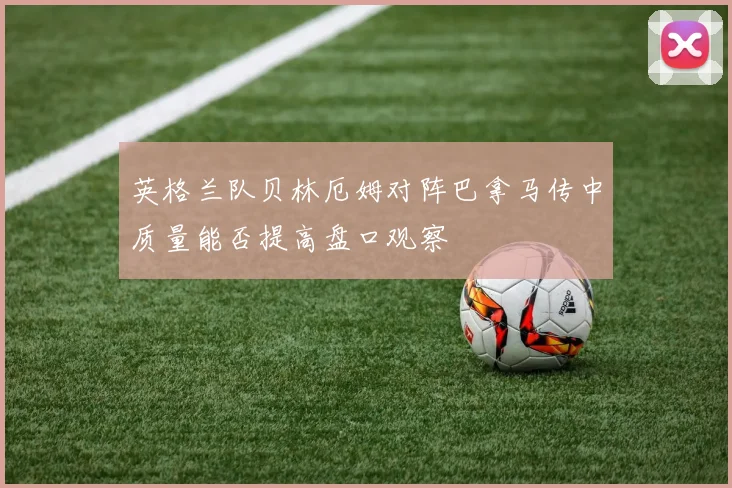 英格兰队贝林厄姆对阵巴拿马传中质量能否提高盘口观察