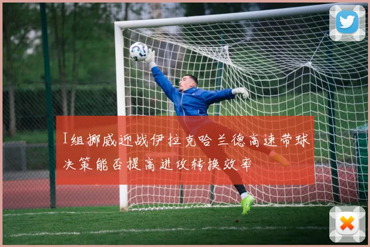 I组挪威迎战伊拉克哈兰德高速带球决策能否提高进攻转换效率