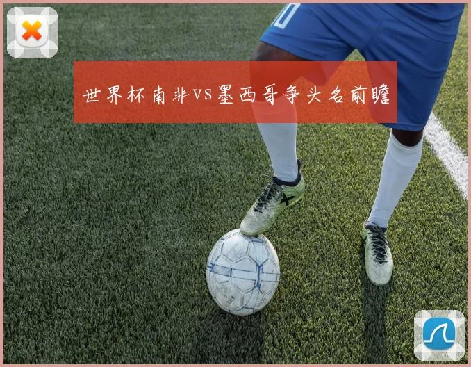 世界杯南非vs墨西哥争头名前瞻