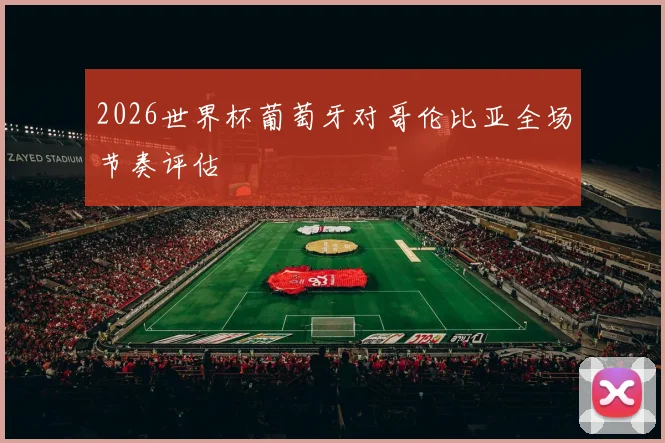 2026世界杯葡萄牙对哥伦比亚全场节奏评估