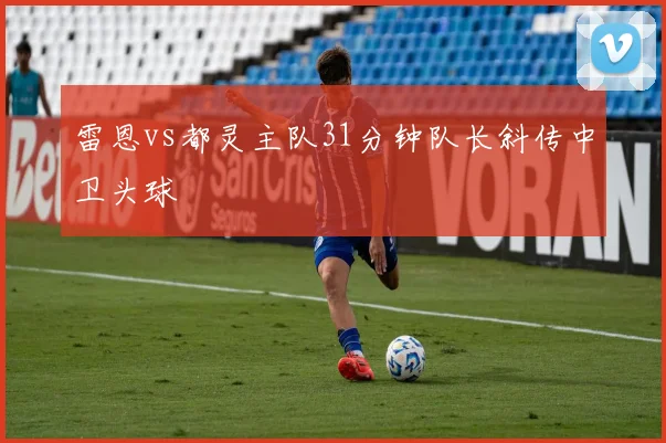 雷恩vs都灵主队31分钟队长斜传中卫头球