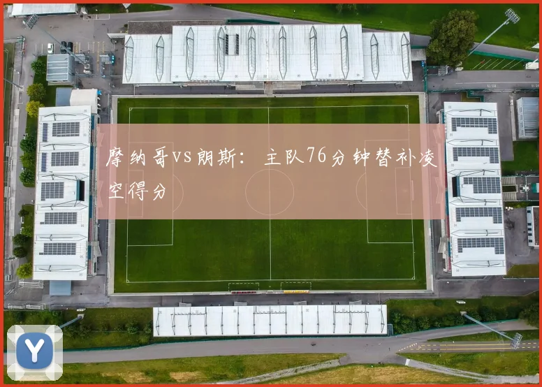 摩纳哥vs朗斯：主队76分钟替补凌空得分