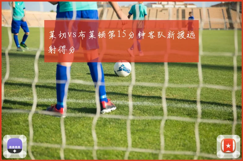莱切vs布莱顿第15分钟客队新援远射得分