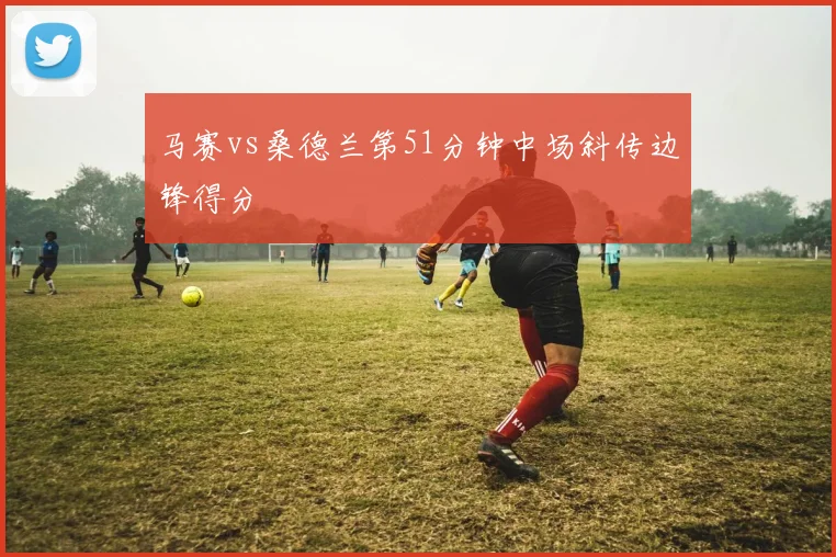 马赛vs桑德兰第51分钟中场斜传边锋得分