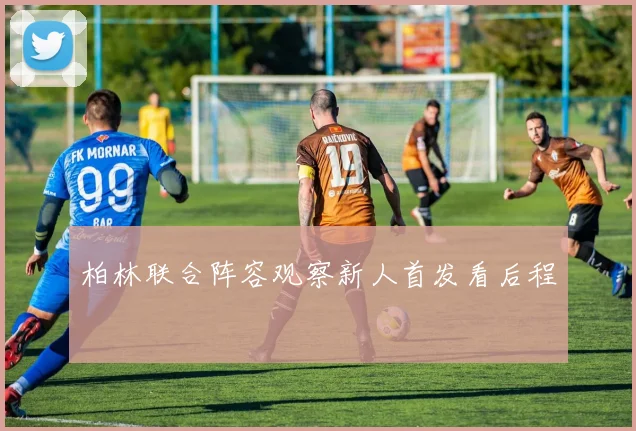 柏林联合阵容观察新人首发看后程