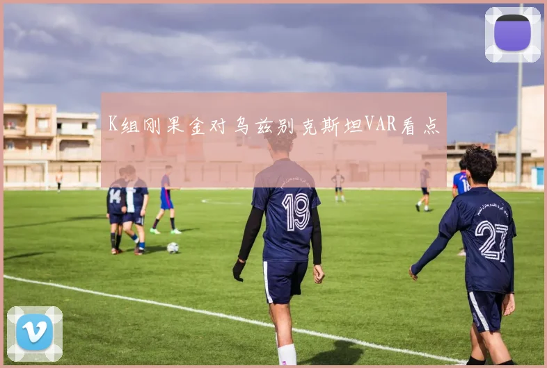 K组刚果金对乌兹别克斯坦VAR看点